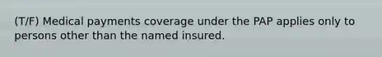 (T/F) Medical payments coverage under the PAP applies only to persons other than the named insured.