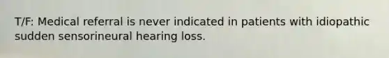 T/F: Medical referral is never indicated in patients with idiopathic sudden sensorineural hearing loss.