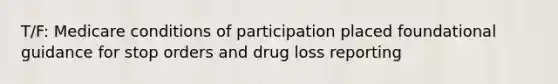 T/F: Medicare conditions of participation placed foundational guidance for stop orders and drug loss reporting