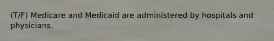 (T/F) Medicare and Medicaid are administered by hospitals and physicians.