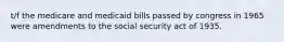 t/f the medicare and medicaid bills passed by congress in 1965 were amendments to the social security act of 1935.