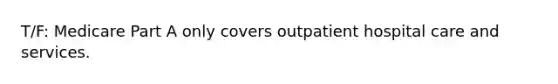 T/F: Medicare Part A only covers outpatient hospital care and services.