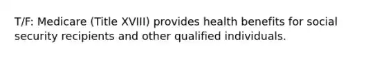 T/F: Medicare (Title XVIII) provides health benefits for social security recipients and other qualified individuals.