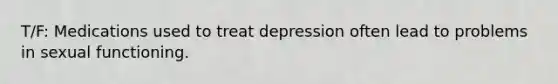 T/F: Medications used to treat depression often lead to problems in sexual functioning.