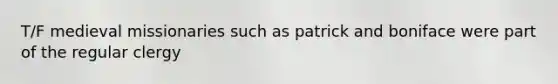 T/F medieval missionaries such as patrick and boniface were part of the regular clergy