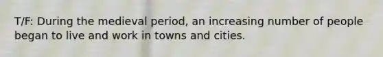 T/F: During the medieval period, an increasing number of people began to live and work in towns and cities.