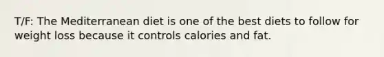 T/F: The Mediterranean diet is one of the best diets to follow for weight loss because it controls calories and fat.