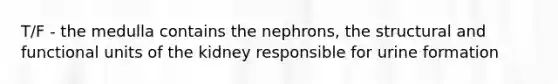 T/F - the medulla contains the nephrons, the structural and functional units of the kidney responsible for urine formation