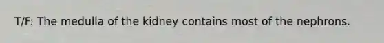 T/F: The medulla of the kidney contains most of the nephrons.