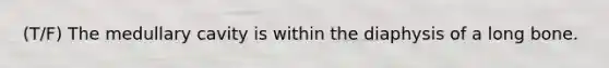 (T/F) The medullary cavity is within the diaphysis of a long bone.
