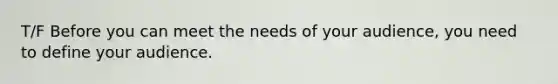 T/F Before you can meet the needs of your audience, you need to define your audience.