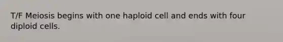 T/F Meiosis begins with one haploid cell and ends with four diploid cells.