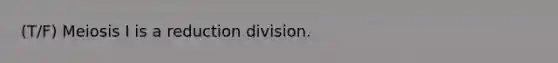 (T/F) Meiosis I is a reduction division.