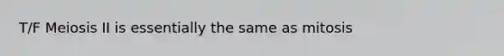 T/F Meiosis II is essentially the same as mitosis