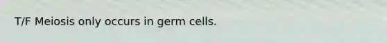 T/F Meiosis only occurs in germ cells.