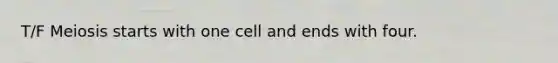 T/F Meiosis starts with one cell and ends with four.