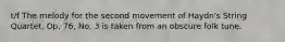 t/f The melody for the second movement of Haydn's String Quartet, Op. 76, No. 3 is taken from an obscure folk tune.