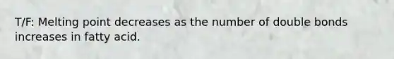 T/F: Melting point decreases as the number of double bonds increases in fatty acid.