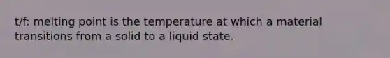 t/f: melting point is the temperature at which a material transitions from a solid to a liquid state.