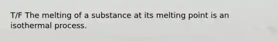 T/F The melting of a substance at its melting point is an isothermal process.