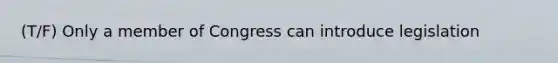 (T/F) Only a member of Congress can introduce legislation