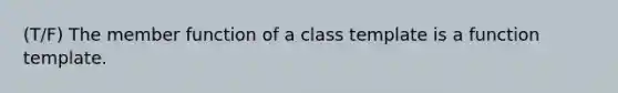 (T/F) The member function of a class template is a function template.