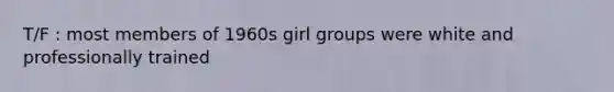 T/F : most members of 1960s girl groups were white and professionally trained