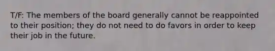 T/F: The members of the board generally cannot be reappointed to their​ position; they do not need to do favors in order to keep their job in the future.