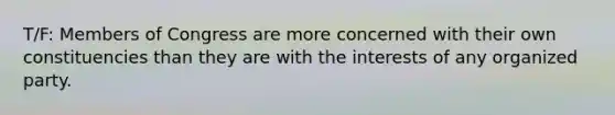 T/F: Members of Congress are more concerned with their own constituencies than they are with the interests of any organized party.