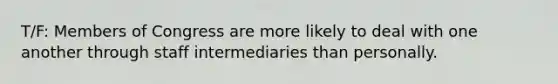 T/F: Members of Congress are more likely to deal with one another through staff intermediaries than personally.