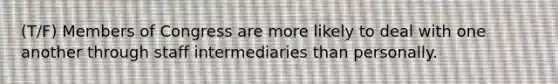 (T/F) Members of Congress are more likely to deal with one another through staff intermediaries than personally.