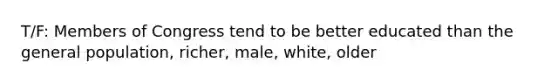 T/F: Members of Congress tend to be better educated than the general population, richer, male, white, older