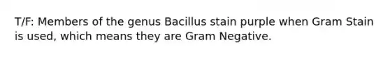 T/F: Members of the genus Bacillus stain purple when Gram Stain is used, which means they are Gram Negative.