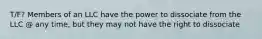 T/F? Members of an LLC have the power to dissociate from the LLC @ any time, but they may not have the right to dissociate