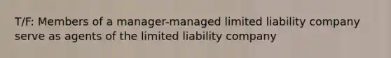 T/F: Members of a manager-managed limited liability company serve as agents of the limited liability company