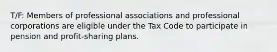 T/F: Members of professional associations and professional corporations are eligible under the Tax Code to participate in pension and profit-sharing plans.