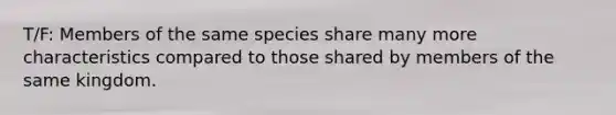 T/F: Members of the same species share many more characteristics compared to those shared by members of the same kingdom.