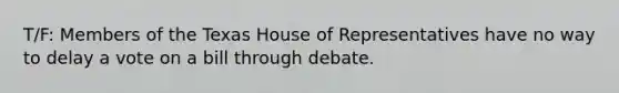 T/F: Members of the Texas House of Representatives have no way to delay a vote on a bill through debate.