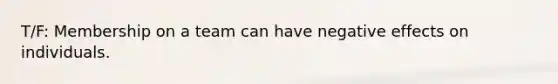 T/F: ​Membership on a team can have negative effects on individuals.