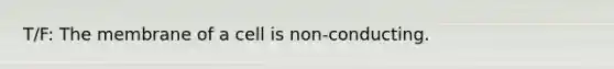 T/F: The membrane of a cell is non-conducting.