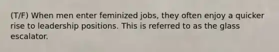 (T/F) When men enter feminized jobs, they often enjoy a quicker rise to leadership positions. This is referred to as the glass escalator.