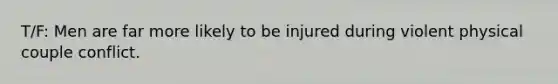 T/F: Men are far more likely to be injured during violent physical couple conflict.