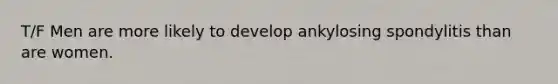 T/F Men are more likely to develop ankylosing spondylitis than are women.