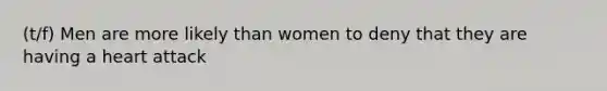 (t/f) Men are more likely than women to deny that they are having a heart attack