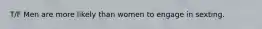T/F Men are more likely than women to engage in sexting.