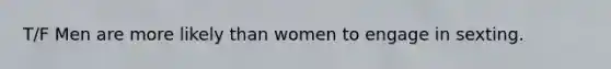 T/F Men are more likely than women to engage in sexting.