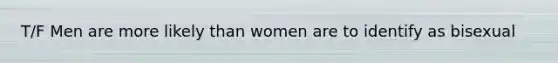 T/F Men are more likely than women are to identify as bisexual