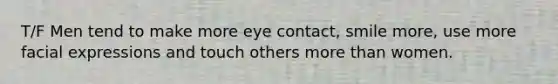 T/F Men tend to make more eye contact, smile more, use more facial expressions and touch others more than women.