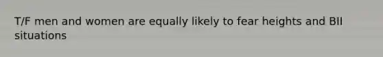 T/F men and women are equally likely to fear heights and BII situations