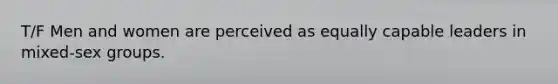 T/F Men and women are perceived as equally capable leaders in mixed-sex groups.
